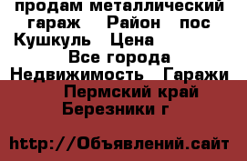 продам металлический гараж  › Район ­ пос.Кушкуль › Цена ­ 60 000 - Все города Недвижимость » Гаражи   . Пермский край,Березники г.